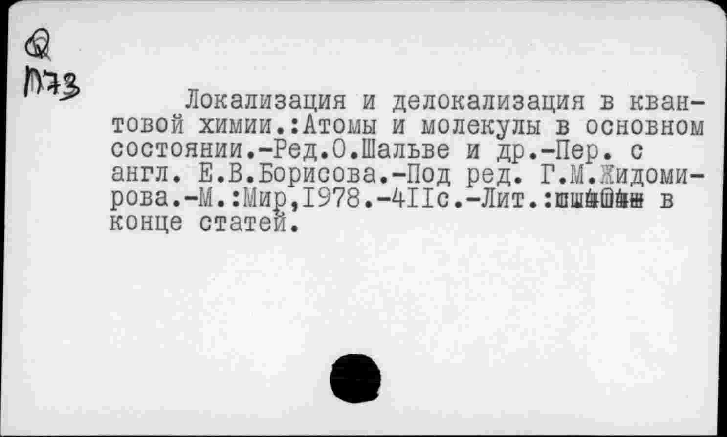 ﻿<0
Локализация и делокализация в квантовой химии.:Атомы и молекулы в основном состоянии.-Ред.О.Шальве и др.-Пер. с англ. Е.В.Борисова.-Под ред. Г.МЛидоми-рова.-М.:Мир,1978.-411с.-Лит.в конце статей.